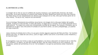 EL MISTERIO DE LA VIÑA
La imagen de la viña se usa en la Biblia de muchas maneras y con significados diversos; de modo
par...