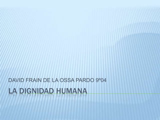 DAVID FRAIN DE LA OSSA PARDO 9º04

LA DIGNIDAD HUMANA
 