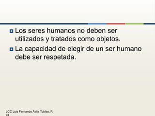 Los seres humanos no deben ser utilizados y tratados como objetos.La capacidad de elegir de un ser humano debe ser respetada.