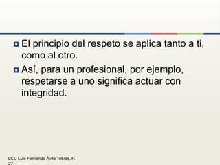 El principio del respeto se aplica tanto a ti, como al otro.Así, para un profesional, por ejemplo, respetarse a uno significa actuar con integridad.