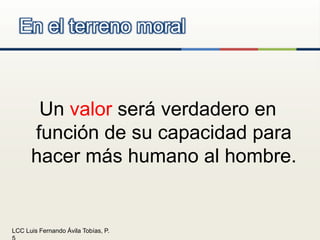 Un valor será verdadero en función de su capacidad para hacer más humano al hombre.En el terreno moral