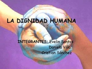 LA DIGNIDAD HUMANA


  INTEGRANTES: Evelin Santos
               Daniela Villa
           Cristian Sánchez
 