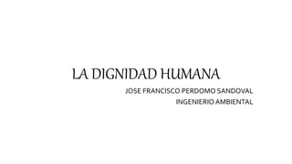 LA DIGNIDAD HUMANA
JOSE FRANCISCO PERDOMO SANDOVAL
INGENIERIO AMBIENTAL
 