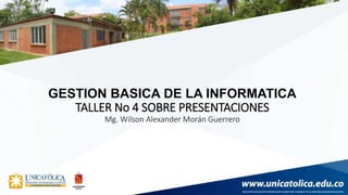 GESTION BASICA DE LA INFORMATICA
TALLER No 4 SOBRE PRESENTACIONES
Mg. Wilson Alexander Morán Guerrero
 