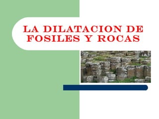 LA DILATACION DE
FOSILES Y ROCAS
 