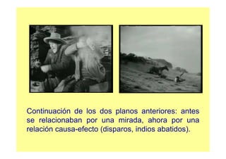 Continuación de los dos planos anteriores: antes
se relacionaban por una mirada, ahora por una
relación causa-efecto (disparos, indios abatidos).
 