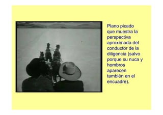 Plano picado
que muestra la
perspectiva
aproximada del
conductor de la
diligencia (salvo
porque su nuca y
hombros
aparecen
también en el
encuadre).
 