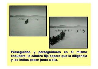 Perseguidos y perseguidores en el mismo
encuadre: la cámara fija espera que la diligencia
y los indios pasen junto a ella.
 