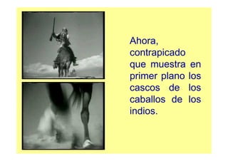 Ahora,
contrapicado
que muestra en
primer plano los
cascos de los
caballos de los
indios.
 