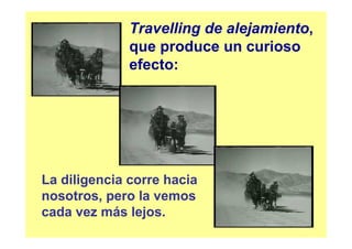 Travelling de alejamiento,
              que produce un curioso
              efecto:




La diligencia corre hacia
nosotros, pero la vemos
cada vez más lejos.
 
