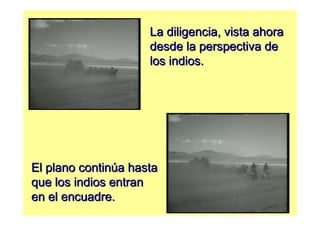 La diligencia, vista ahora
                     desde la perspectiva de
                     los indios.




El plano continúa hasta
que los indios entran
en el encuadre.
 