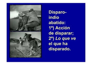 Disparo-
indio
abatido:
1º) Acción
de disparar;
2º) Lo que ve
el que ha
disparado.
 