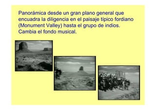 Panorámica desde un gran plano general que
encuadra la diligencia en el paisaje típico fordiano
(Monument Valley) hasta el grupo de indios.
Cambia el fondo musical.
 
