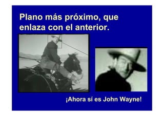 Plano más próximo, que
enlaza con el anterior.




          ¡Ahora sí es John Wayne!
 