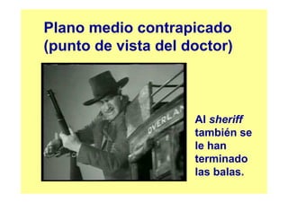 Plano medio contrapicado
(punto de vista del doctor)



                     Al sheriff
                     también se
                     le han
                     terminado
                     las balas.
 