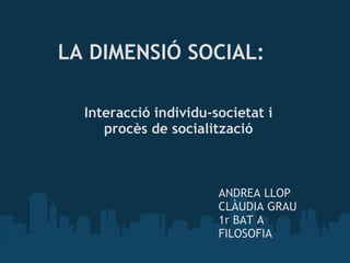 LA DIMENSIÓ SOCIAL: 

  Interacció individu-societat i
     procès de socialització



                       ANDREA LLOP
                       CLÀUDIA GRAU
                       1r BAT A
                       FILOSOFIA 
 