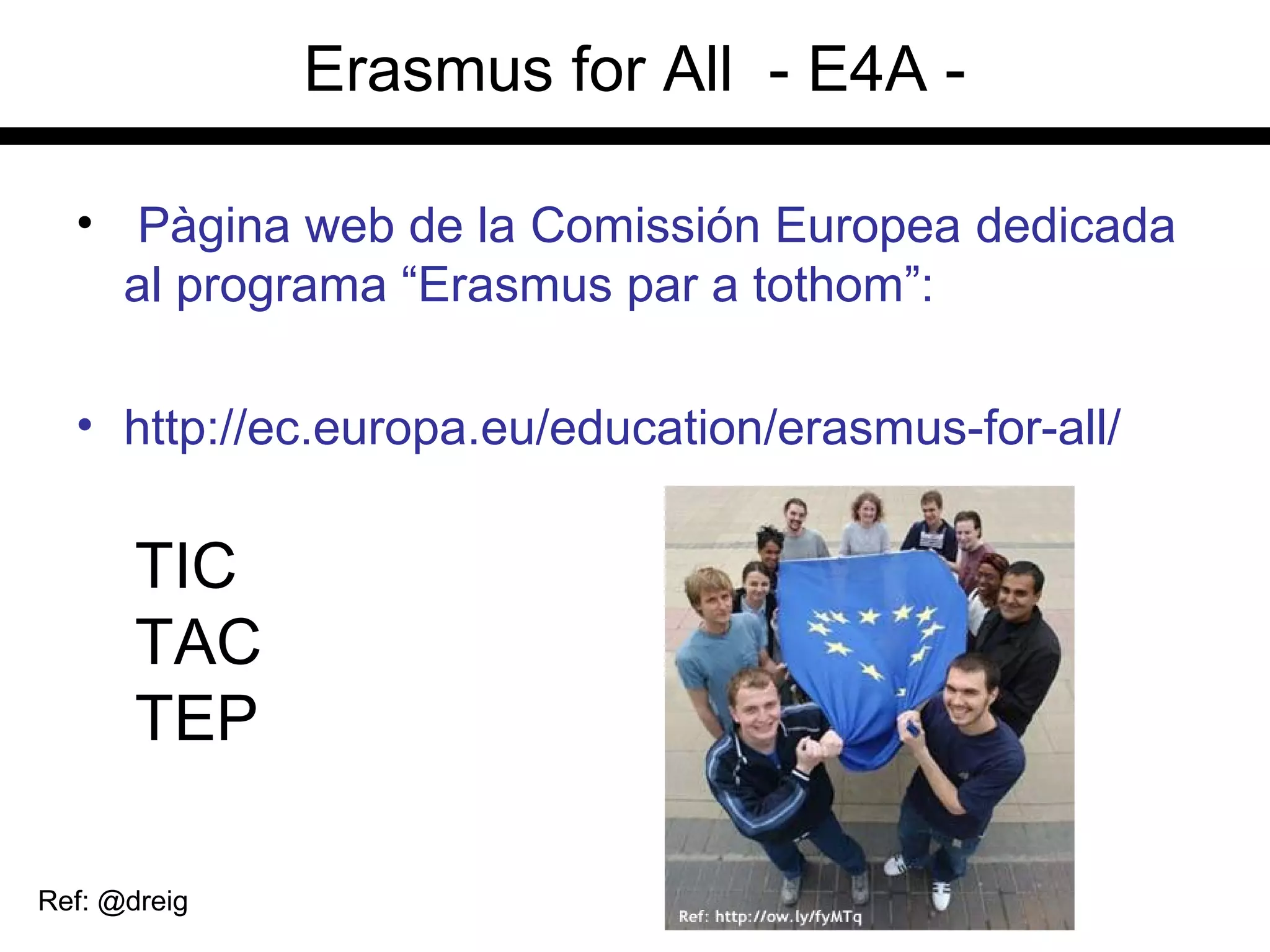 Erasmus for All - E4A -
• Pàgina web de la Comissión Europea dedicada
al programa “Erasmus par a tothom”:
• http://ec.europa.eu/education/erasmus-for-all/
TIC
TAC
TEP
Ref: @dreig
 