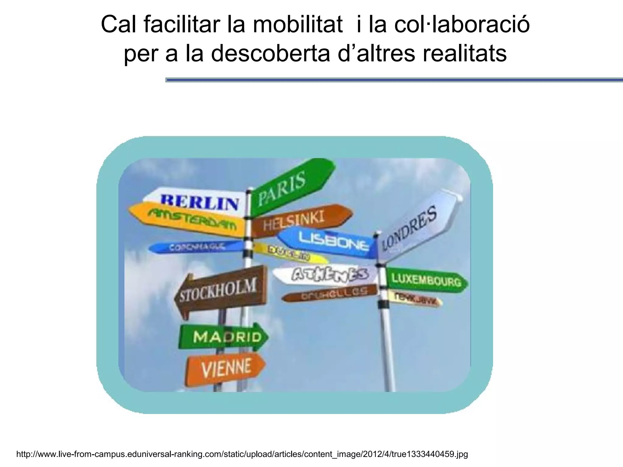 http://www.live-from-campus.eduniversal-ranking.com/static/upload/articles/content_image/2012/4/true1333440459.jpg
Cal facilitar la mobilitat i la col·laboració
per a la descoberta d’altres realitats
 