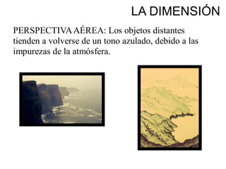 LA DIMENSIÓN
PERSPECTIVAAÉREA: Los objetos distantes
tienden a volverse de un tono azulado, debido a las
impurezas de la atmósfera.
 