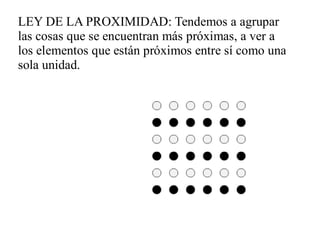 LEY DE LA PROXIMIDAD: Tendemos a agrupar
las cosas que se encuentran más próximas, a ver a
los elementos que están próximos entre sí como una
sola unidad.
 