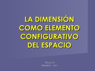 LA DIMENSIÓN COMO ELEMENTO CONFIGURATIVO DEL ESPACIO Dibujo VII ENSABAP – 2011 