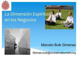 La Dimensión Espiritual 
en los Negocios 
Marcelo Bulk Gimenez 
Marcelo.bulk@co.brahmakumaris.org 
 