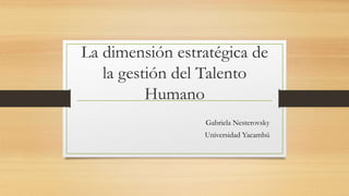 La dimensión estratégica de
la gestión del Talento
Humano
Gabriela Nesterovsky
Universidad Yacambú
 