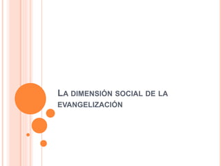 LA DIMENSIÓN SOCIAL DE LA
EVANGELIZACIÓN
 