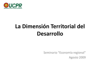 La Dimensión Territorial del
       Desarrollo

           Seminario “Economía regional”
                            Agosto 2009
 