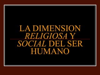 LA DIMENSION  RELIGIOSA  Y  SOCIAL  DEL SER HUMANO 