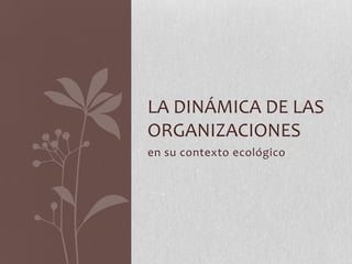en su contexto ecológico La dinámica de las organizaciones 