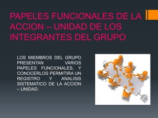 PAPELES FUNCIONALES DE LA
ACCION – UNIDAD DE LOS
INTEGRANTES DEL GRUPO
LOS MIEMBROS DEL GRUPO
PRESENTAN VARIOS
PAPELES FUNCIONALES, Y
CONOCERLOS PERMITIRA UN
REGISTRO Y ANALISIS
SISTEMATICO DE LA ACCION
– UNIDAD.
 