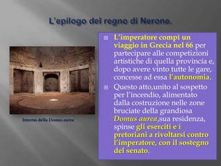 Politica estera:successi e tensioniIl più importante successo di Nerone fu la sconfitta dei Parti e la riconquista del controllo sull’Armenia (66 d. C.).In altre zone crebbe invece l’insofferenza contro il princeps:nel 60 vi fu una rivolta in Britannia a causa dell’esosità degli esattori delle tasse.