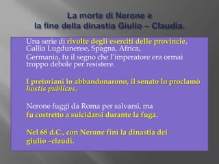 	nel 66 si verificò una grande rivolta a Gerusalemme a causa della requisizione di una parte del tesoro del Tempio di Gerusalemme.L’incendio di Roma: 64 d. C.Nel luglio del 64 a Roma si verificò un gravissimo incendio,durato una settimana e che uccise migliaia di persone, oltre a distruggere i ¾ della città.Anche se le prove non esistono, Nerone fu sospettato di esserne il responsabile.Per sgravarsi del sospetto, Nerone accusò e condannò a morte i cristiani, setta malvista a Roma.L’incendio del 64 d.C.