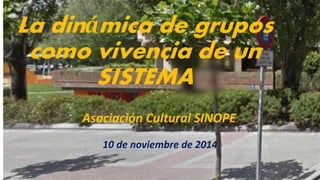 La dinámica de grupos
como vivencia de un
SISTEMA
Asociación Cultural SINOPE.
10 de noviembre de 2014
 
