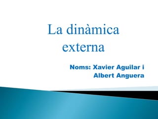 Noms: Xavier Aguilar i
Albert Anguera
La dinàmica
externa
 