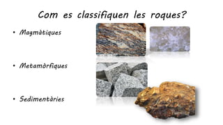 Com es classifiquen les roques?
• Magmàtiques
• Metamòrfiques
• Sedimentàries
 