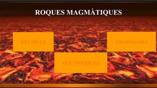 ROQUES MAGMÀTIQUES
EFUSIVES
PLUTÒNIQUES
FILONIANES
 
