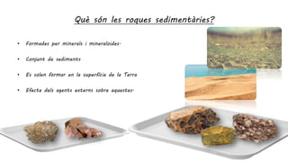 Què són les roques sedimentàries?
• Formades per minerals i mineraloides.
• Conjunt de sediments
• Es solen formar en la superfície de la Terra
• Efecte dels agents externs sobre aquestes.
 