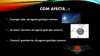 COM AFECTA...?
• ...l’energia solar, els agents geològics externs?
• ...la rotació terrestre, els agents geològics externs?
• ...l’atracció gravitatòria, els agents geològics externs?
 