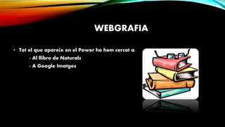 WEBGRAFIA
• Tot el que apareix en el Power ho hem cercat a:
- Al llibre de Naturals
- A Google Imatges
 