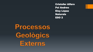 Cristofer Alfaro
Pol Andreo
Eloy López
Naturals
ESO 2
Processos
Geològics
Externs
 