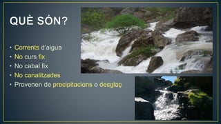27
• Corrents d’aigua
• No curs fix
• No cabal fix
• No canalitzades
• Provenen de precipitacions o desglaç
 