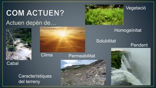 Actuen depèn de…
Cabal
Pendent
Vegetació
Característiques
del terreny
Clima
Solubilitat
Homogeïnitat
Permeabilitat
 