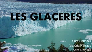 LES GLACERES
Sara Sánchez
Victòria Párraga
Sara Diéguez
 