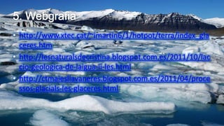 • http://www.xtec.cat/~imartin6/1/hotpot/terra/index_gla
ceres.htm
• http://lesnaturalsdecristina.blogspot.com.es/2011/10/lac
cio-geologica-de-laigua-ii-les.html
• http://ctmaiesllavaneres.blogspot.com.es/2011/04/proce
ssos-glacials-les-glaceres.html
 