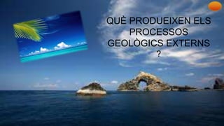 QUÈ PRODUEIXEN ELS
PROCESSOS
GEOLÒGICS EXTERNS
?
 