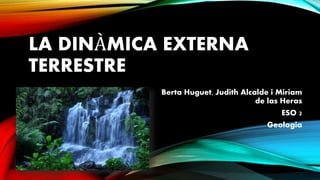 LA DINÀMICA EXTERNA
TERRESTRE
Berta Huguet, Judith Alcalde i Miriam
de las Heras
ESO 2
Geologia
 