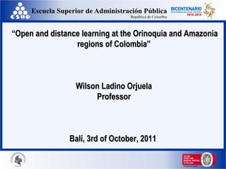 “ Open and distance learning at the Orinoquia and Amazonia regions of Colombia” Wilson Ladino Orjuela Professor Balí, 3rd of October, 2011  