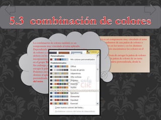 La combinación de colores también es un componente muy vinculado al tema
aplicado. Dependiendo del tema, dispondremos de una paleta de colores u
La combinación de colores también es un
otra, que será
componente muy vinculado al tema aplicado. la que se aplique por defecto en los textos y en los distintos
elementos que incorporemos. Por esta razón encontramos los colores en el
Dependiendo del tema, dispondremos de una paleta
grupo Tema de
de colores u otra, que será la que se aplique por la ficha Diseño.
Sin embargo, existe cierta flexibilidad a la hora de escoger la paleta de colores
defecto en los textos y en los distintos elementos que
de nuestra presentación.
incorporemos. Por esta razón encontramos los colores Podemos escoger la paleta de colores de un tema
distinto
en el grupo Tema de la ficha Diseño. al aplicado, e incluso crear nuestra paleta personalizada, desde la
opción la hora de
Sin embargo, existe cierta flexibilidad a Crear nuevos colores del tema.
escoger la paleta de colores de nuestra presentación.
Podemos escoger la paleta de colores de un tema
distinto al aplicado, e incluso crear nuestra paleta
personalizada, desde la opción Crear nuevos colores
del tema.

 